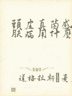 头皮真菌感染皮肤病用什么药最好呢