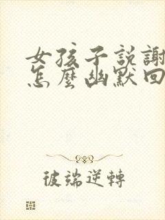 女孩子说谢谢你怎么幽默回复