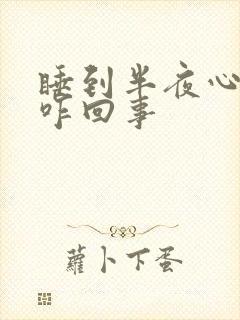 睡到半夜心难受咋回事