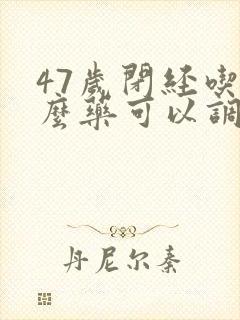 47岁闭经吃什么药可以调理