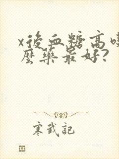 x后血糖高吃什么药最好?