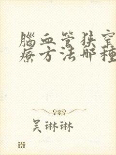 脑血管狭窄的治疗方法哪种好