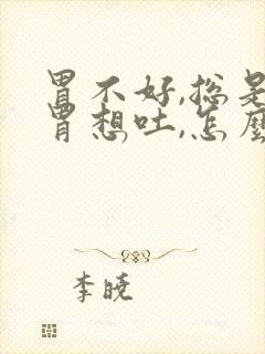 胃不好,总是反胃想吐,怎么办?