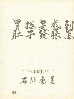 胃总是感到烧心肚子发胀怎么回事