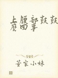 上腹部鼓鼓的怎么回事