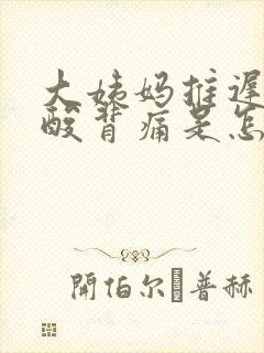 大姨妈推迟还腰酸背痛是怎么回事