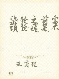 染发之前需要洗头发还是不洗效果好好