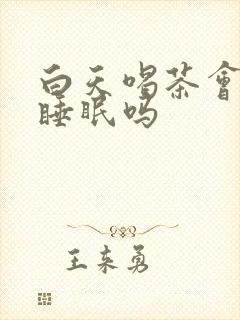 白天喝茶会影响睡眠吗