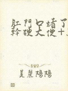 肛门口堵了一坨干硬大便+怎么办