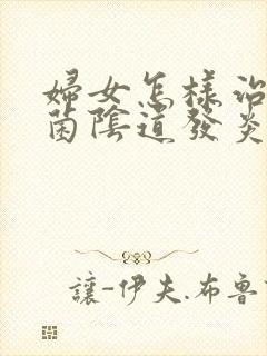 妇女怎样治疗霉菌阴道发炎