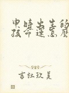 申时出生的龙男孩命运怎么样