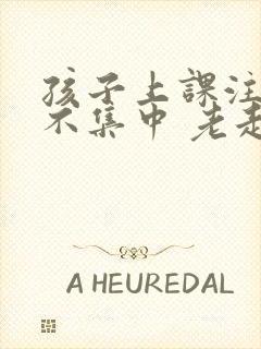 孩子上课注意力不集中 老走神怎么办