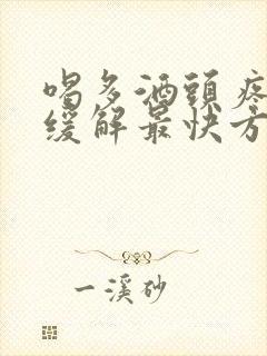 喝多酒头疼怎么缓解最快方法