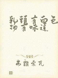 乳头有白色分泌物有味道