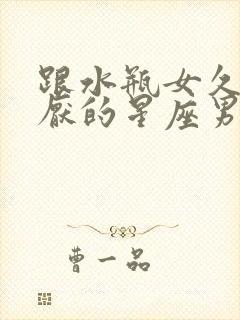 跟水瓶女久处不厌的星座男