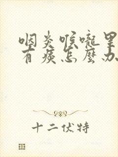 咽炎喉咙里一直有痰怎么办