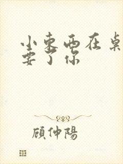 小东西在桌子上要了你