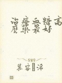 治疗血糖高吃什么药最好