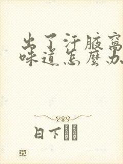 出了汗腋窝有点味道怎么办