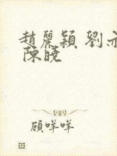 赵丽颖 刘亦菲 陈晓