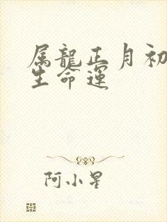 属龙正月初六出生命运