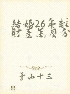 结婚26年离婚财产怎么分