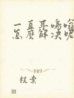 一直耳鸣嗡嗡响怎么解决呢