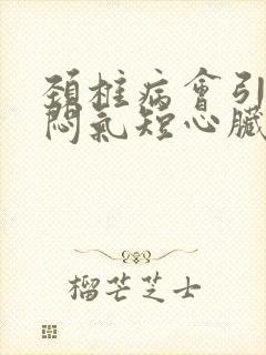 颈椎病会引起胸闷气短心脏不舒服吗