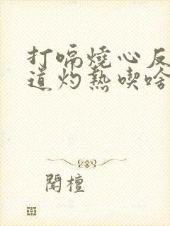 打嗝烧心反酸食道灼热吃啥药