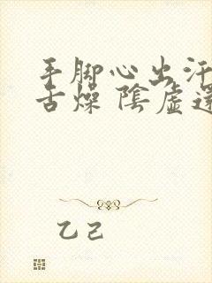 手脚心出汗口干舌燥 阴虚还是阳虚封面