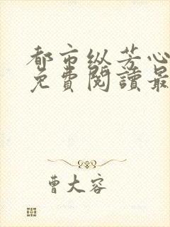 都市纵芳心全文免费阅读最新章节列