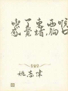 吃了东西喉咙就感觉堵,胸口顶着