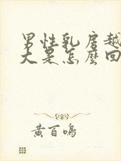 男性乳房越来越大是怎么回事