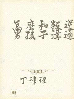 怎么和叛逆期的男孩子沟通