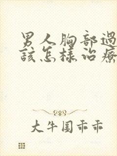 男人胸部过大应该怎样治疗男性