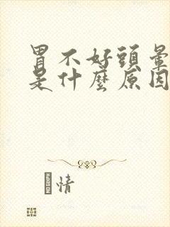 胃不好头晕恶心是什么原因造成的