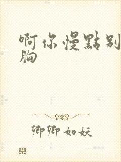 啊你慢点别舔我胸