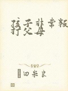 孩子非常叛逆要打父母