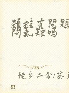 颈椎有问题会胸闷气短吗