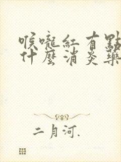 喉咙红有点痛吃什么消炎药