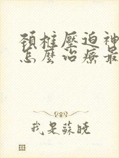 颈椎压迫神经疼怎么治疗最好的方法