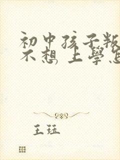 初中孩子叛逆期不想 上学怎么办