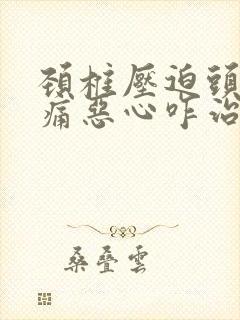 颈椎压迫头晕头痛恶心咋治疗好