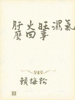 肝火旺湿气重怎么回事