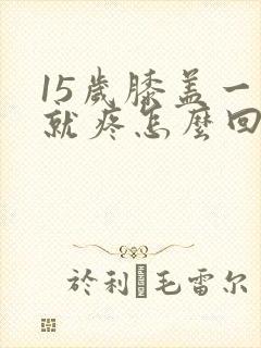 15岁膝盖一弯就疼怎么回事封面