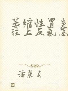 萎缩性胃炎胃胀往上反气怎么回事