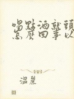 喝点酒就头疼是怎么回事以前不这样封面