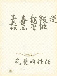 青春期叛逆家长该怎么做