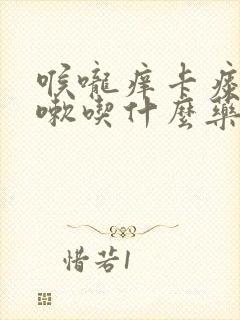 喉咙痒卡痰想咳嗽吃什么药