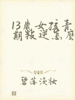 13岁女孩青春期叛逆怎么办